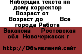 Наборщик текста на дому,корректор › Возраст от ­ 18 › Возраст до ­ 40 - Все города Работа » Вакансии   . Ростовская обл.,Новочеркасск г.